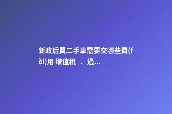 新政后買二手車需要交哪些費(fèi)用 增值稅、過戶費(fèi)這些要交多少